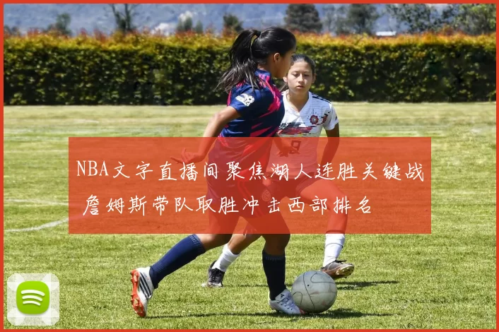 NBA文字直播间聚焦湖人连胜关键战 詹姆斯带队取胜冲击西部排名