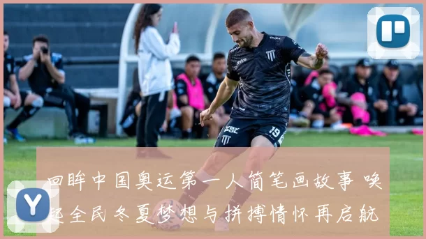 回眸中国奥运第一人简笔画故事 唤起全民冬夏梦想与拼搏情怀再启航