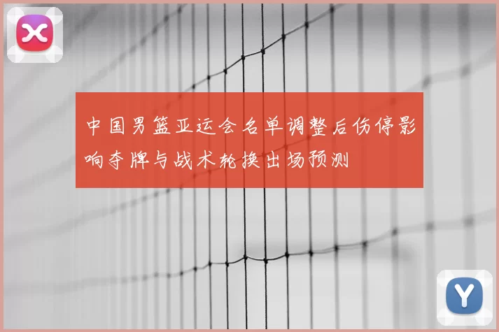中国男篮亚运会名单调整后伤停影响夺牌与战术轮换出场预测