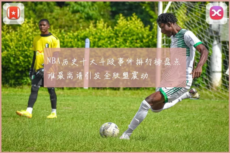 NBA历史十大斗殴事件排行榜盘点 谁最离谱引发全联盟震动