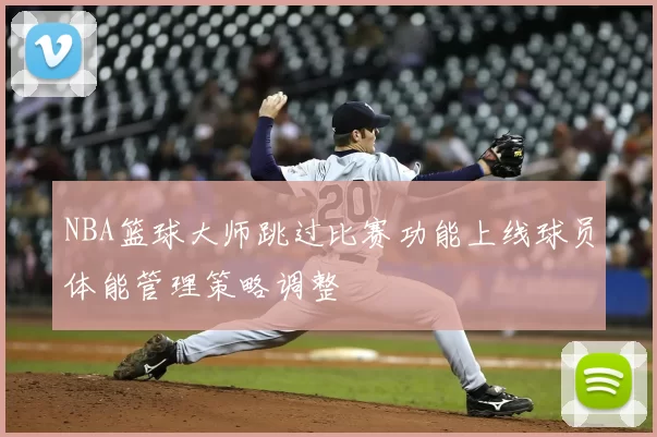 NBA篮球大师跳过比赛功能上线球员体能管理策略调整