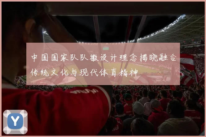 中国国家队队徽设计理念揭晓融合传统文化与现代体育精神