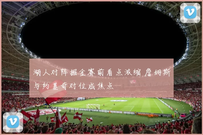 湖人对阵掘金赛前看点浓缩 詹姆斯与约基奇对位成焦点
