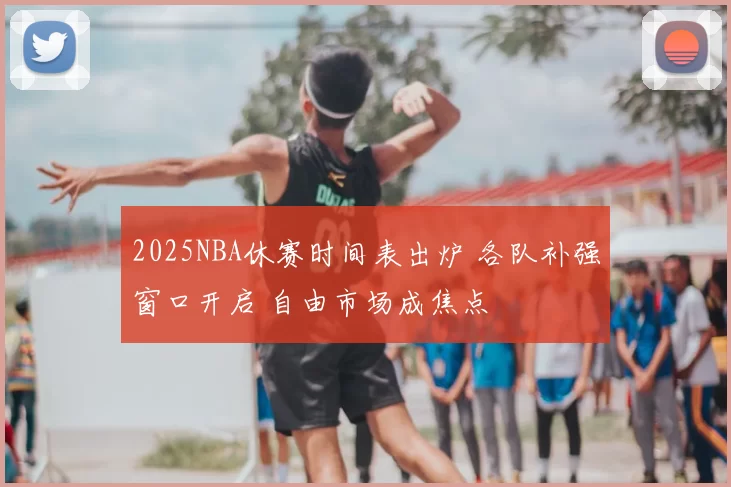 2025NBA休赛时间表出炉 各队补强窗口开启 自由市场成焦点