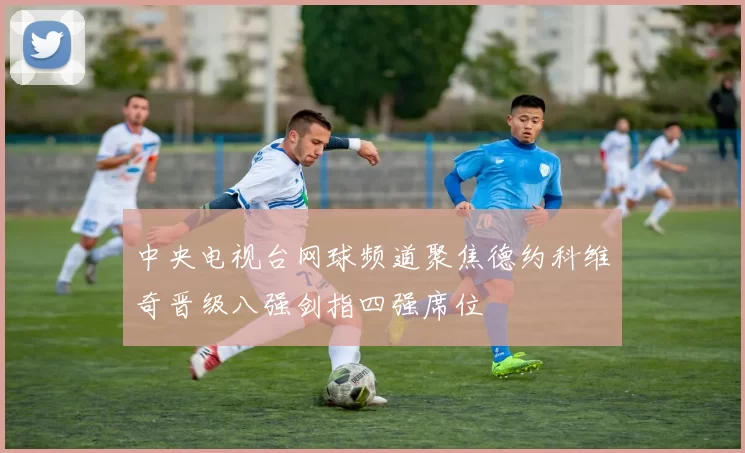 中央电视台网球频道聚焦德约科维奇晋级八强剑指四强席位