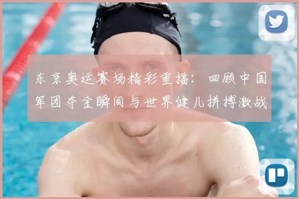 东京奥运赛场精彩重播：回顾中国军团夺金瞬间与世界健儿拼搏激战