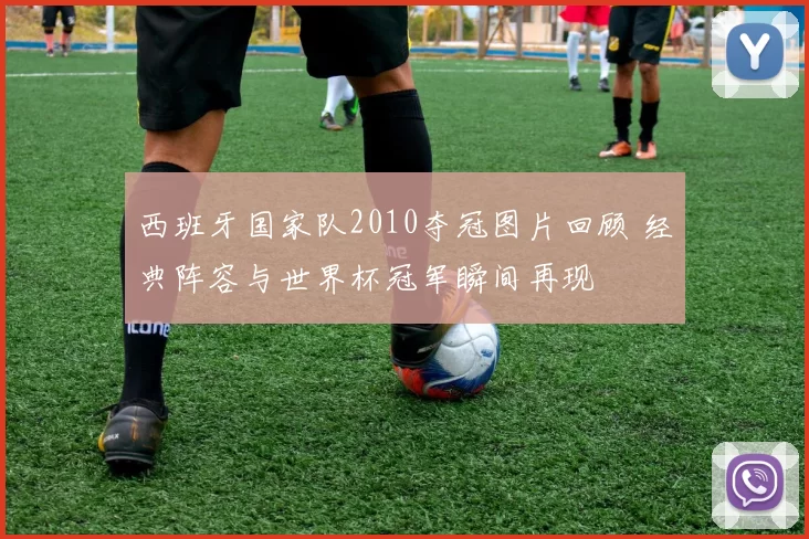 西班牙国家队2010夺冠图片回顾 经典阵容与世界杯冠军瞬间再现