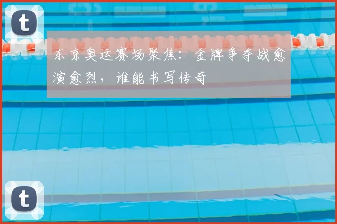 东京奥运赛场聚焦：金牌争夺战愈演愈烈，谁能书写传奇