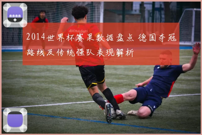 2014世界杯赛果数据盘点 德国夺冠路线及传统强队表现解析