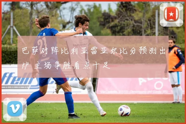 巴萨对阵比利亚雷亚尔比分预测出炉 主场争胜看点十足