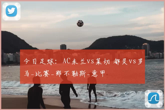 今日足球：AC米兰vs莱切 都灵vs罗马_比赛_那不勒斯_意甲