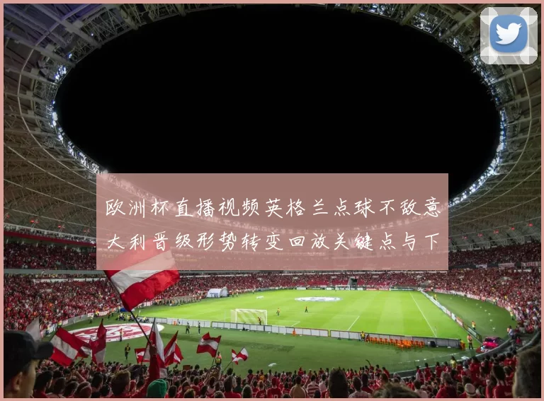 欧洲杯直播视频英格兰点球不敌意大利晋级形势转变回放关键点与下轮影响