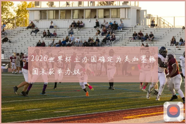 2026世界杯主办国确定为美加墨韩国未获举办权