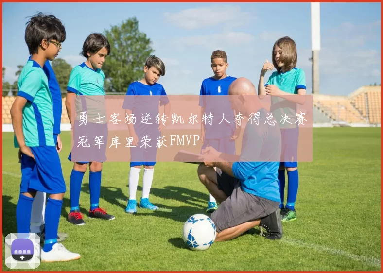 勇士客场逆转凯尔特人夺得总决赛冠军库里荣获FMVP