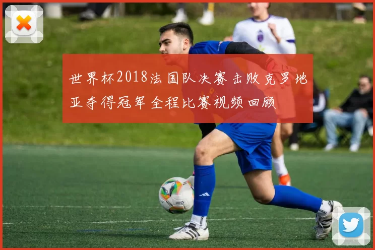 世界杯2018法国队决赛击败克罗地亚夺得冠军全程比赛视频回顾