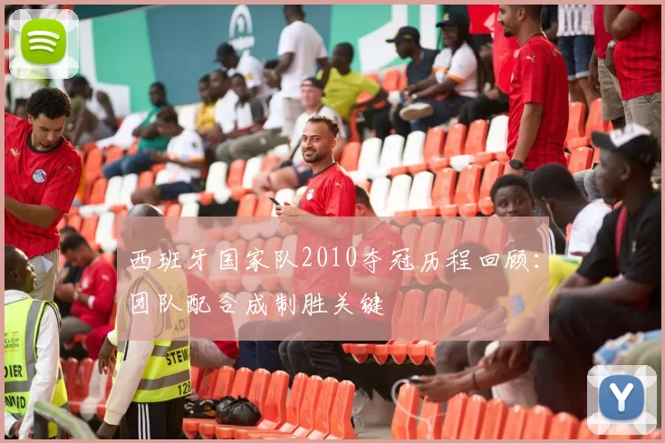 西班牙国家队2010夺冠历程回顾：团队配合成制胜关键