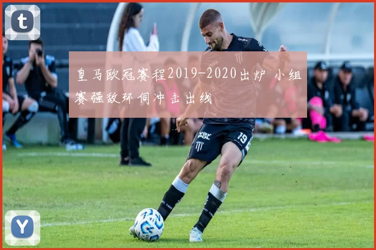 皇马欧冠赛程2019-2020出炉 小组赛强敌环伺冲击出线