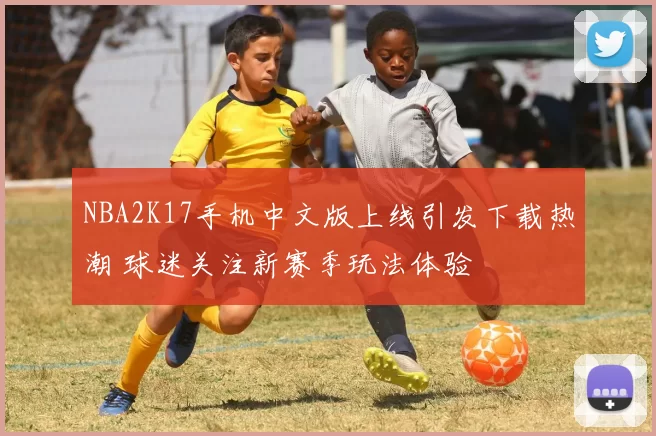 NBA2K17手机中文版上线引发下载热潮 球迷关注新赛季玩法体验