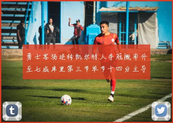 勇士客场逆转凯尔特人夺冠概率升至七成库里第三节单节十四分主导战局