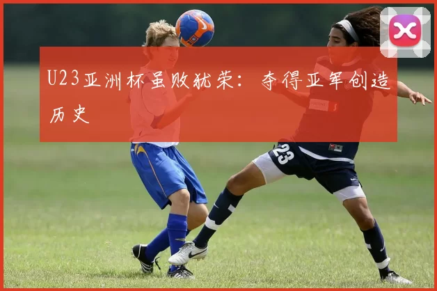 U23亚洲杯虽败犹荣：夺得亚军创造历史