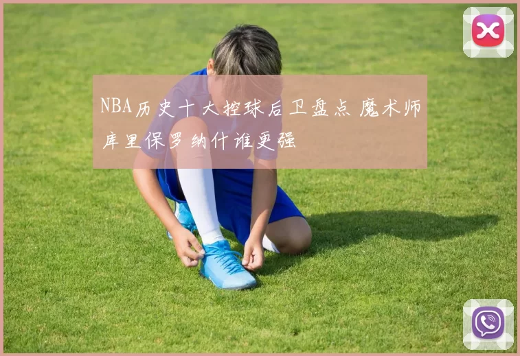 NBA历史十大控球后卫盘点 魔术师库里保罗纳什谁更强