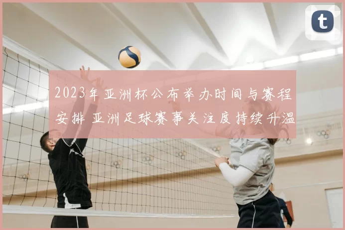 2023年亚洲杯公布举办时间与赛程安排 亚洲足球赛事关注度持续升温