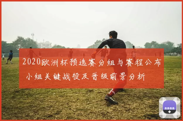 2020欧洲杯预选赛分组与赛程公布 小组关键战役及晋级前景分析