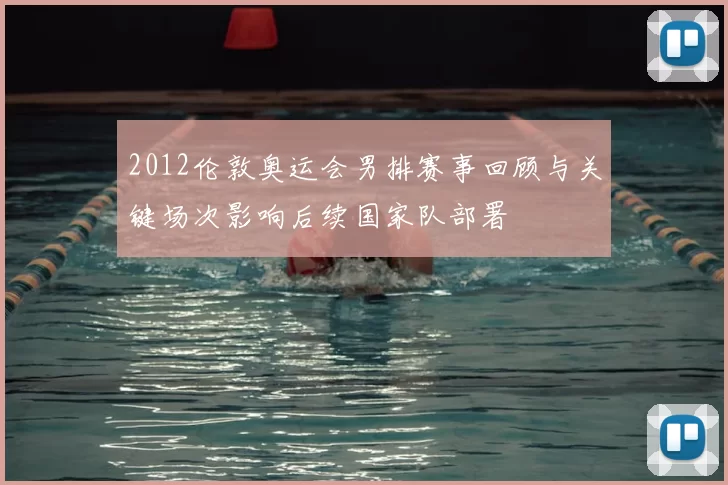 2012伦敦奥运会男排赛事回顾与关键场次影响后续国家队部署