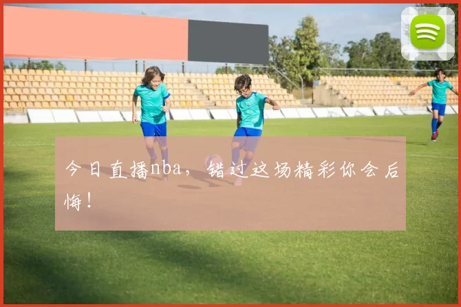 今日直播nba，错过这场精彩你会后悔！