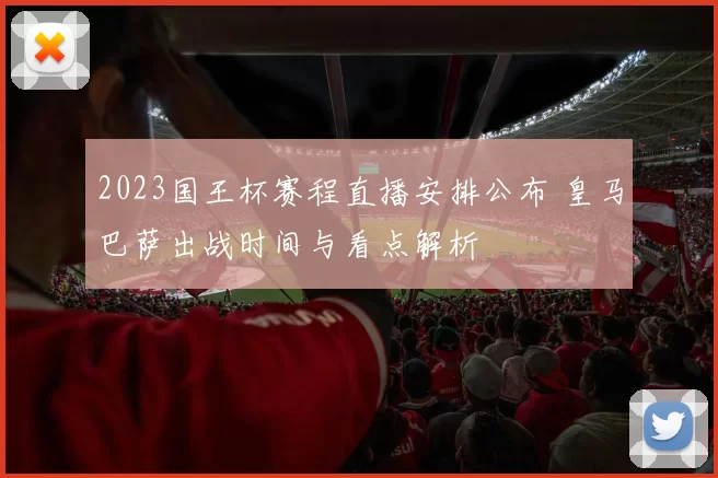 2023国王杯赛程直播安排公布 皇马巴萨出战时间与看点解析