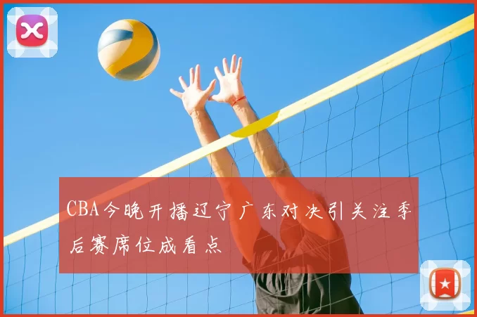 CBA今晚开播辽宁广东对决引关注季后赛席位成看点