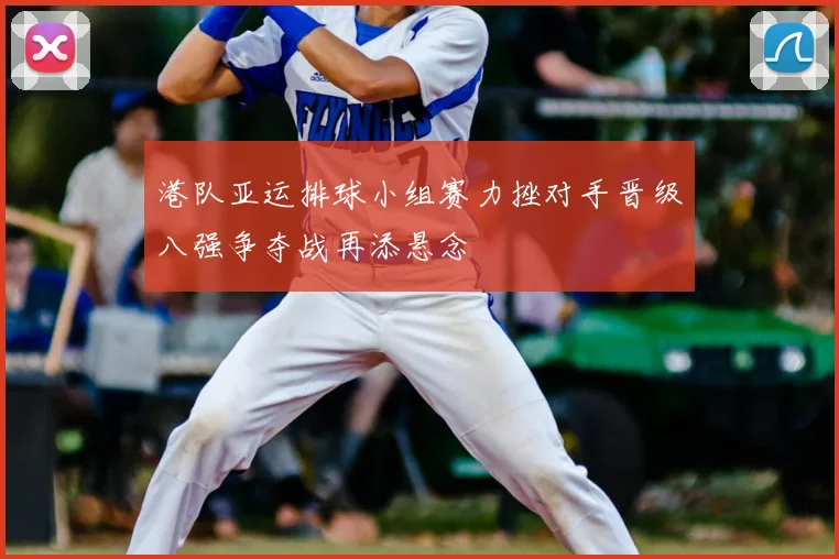 港队亚运排球小组赛力挫对手晋级八强争夺战再添悬念