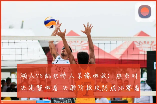 湖人vs凯尔特人录像回放：经典对决完整回看 决胜阶段攻防成比赛看点