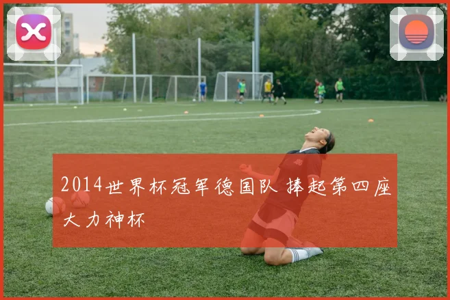 2014世界杯冠军德国队 捧起第四座大力神杯