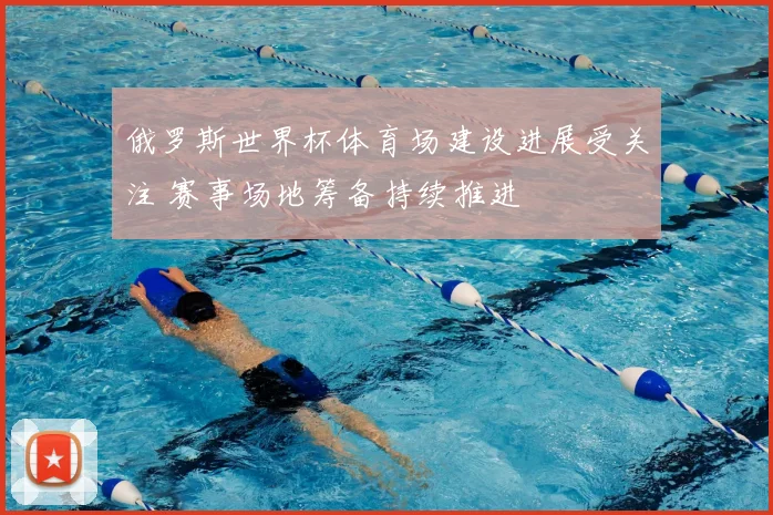 俄罗斯世界杯体育场建设进展受关注 赛事场地筹备持续推进