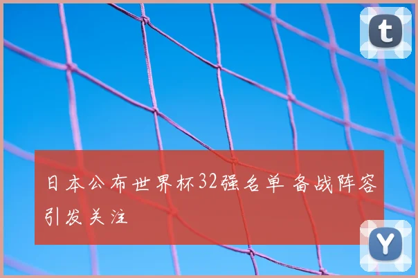 日本公布世界杯32强名单 备战阵容引发关注