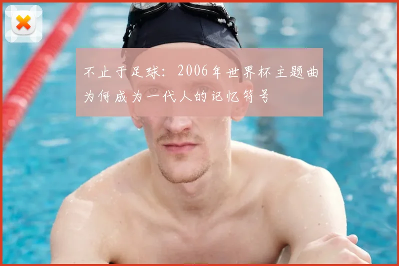 不止于足球：2006年世界杯主题曲为何成为一代人的记忆符号
