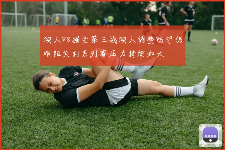 湖人vs掘金第三战湖人调整防守仍难阻失利系列赛压力持续加大