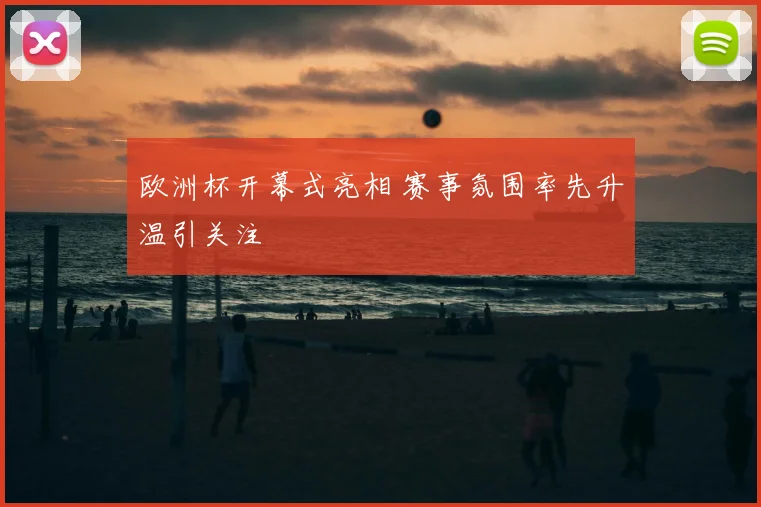 欧洲杯开幕式亮相 赛事氛围率先升温引关注