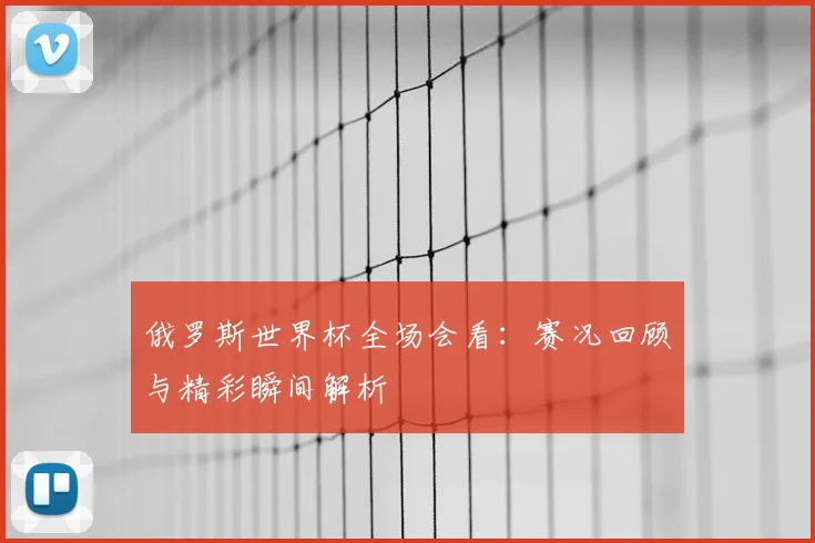 俄罗斯世界杯全场会看：赛况回顾与精彩瞬间解析