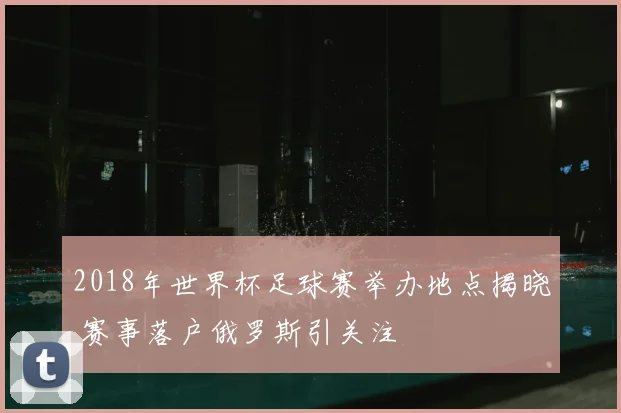 2018年世界杯足球赛举办地点揭晓 赛事落户俄罗斯引关注