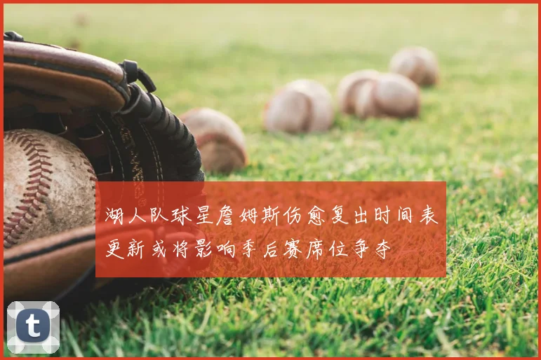 湖人队球星詹姆斯伤愈复出时间表更新或将影响季后赛席位争夺