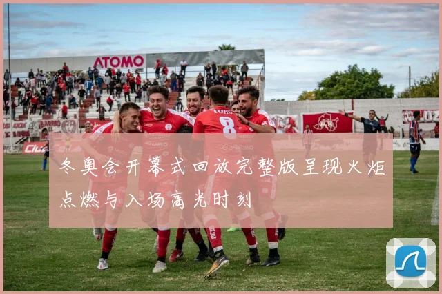 冬奥会开幕式回放完整版呈现火炬点燃与入场高光时刻
