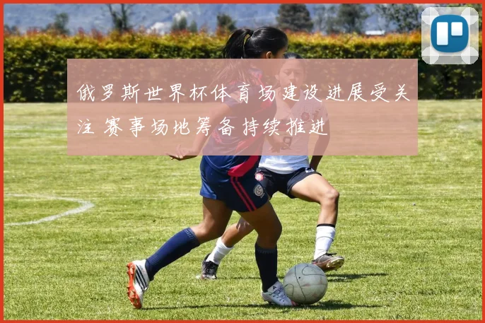 俄罗斯世界杯体育场建设进展受关注 赛事场地筹备持续推进