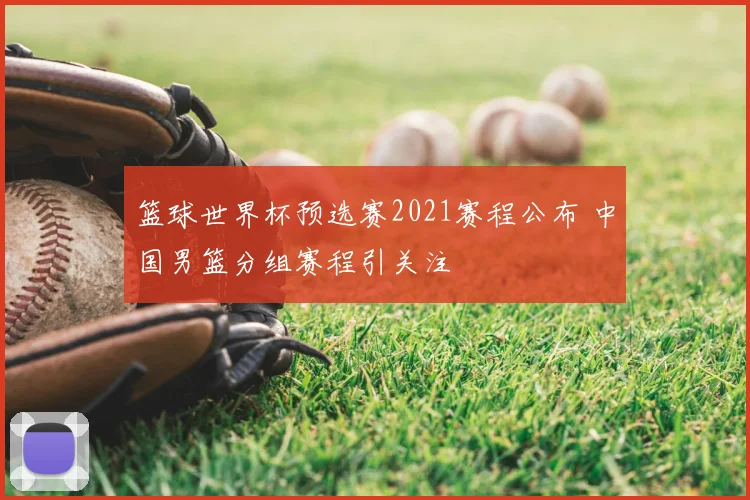 篮球世界杯预选赛2021赛程公布 中国男篮分组赛程引关注