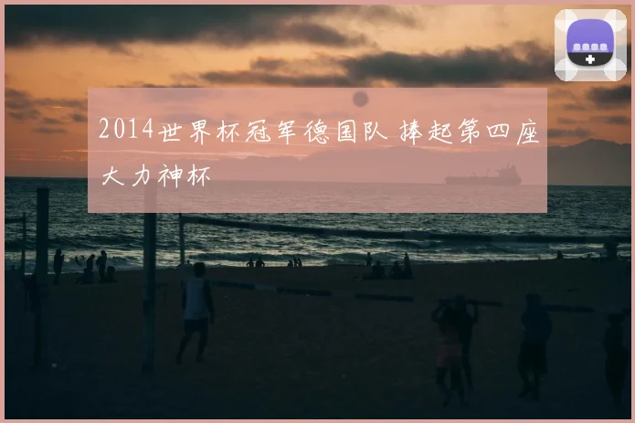 2014世界杯冠军德国队 捧起第四座大力神杯