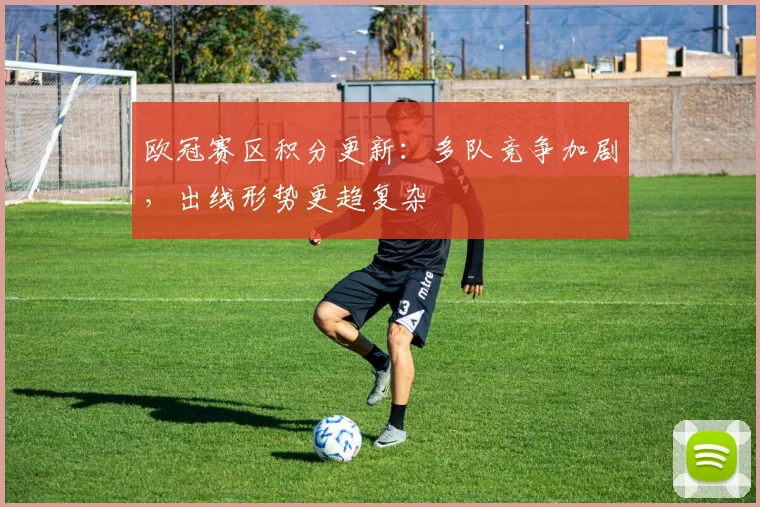 欧冠赛区积分更新：多队竞争加剧，出线形势更趋复杂
