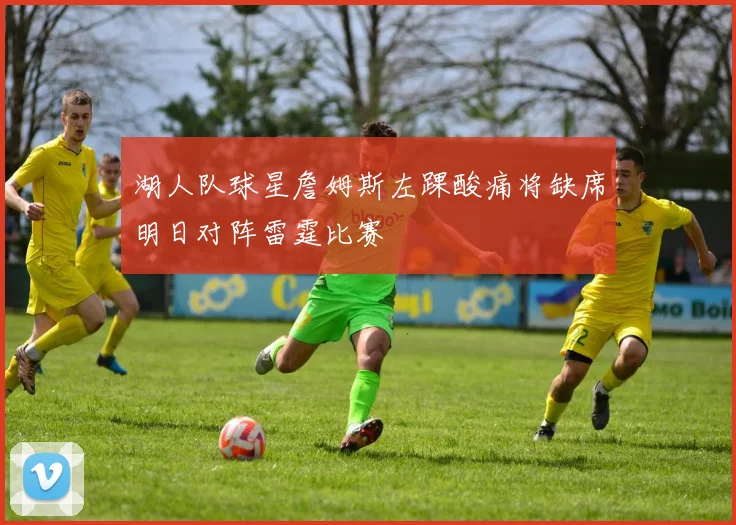 湖人队球星詹姆斯左踝酸痛将缺席明日对阵雷霆比赛