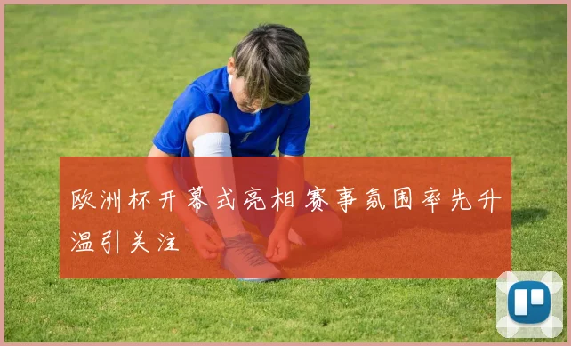 欧洲杯开幕式亮相 赛事氛围率先升温引关注