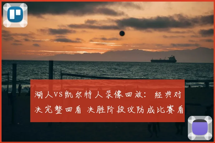 湖人vs凯尔特人录像回放：经典对决完整回看 决胜阶段攻防成比赛看点